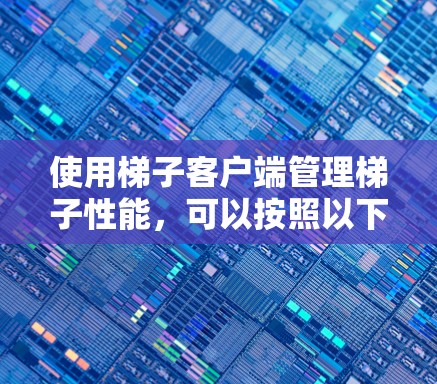 使用梯子客户端管理梯子性能，可以按照以下步骤进行
