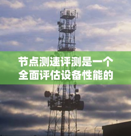 节点测速评测是一个全面评估设备性能的测试系统,通常用于测试节点服务器、工作站等设备。以下是详细的步骤和方法,帮助您更好地准备和执行节点测速评测