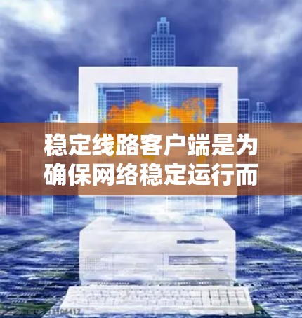 稳定线路客户端是为确保网络稳定运行而设计的客户端软件，主要功能包括网络管理、性能监控、安全审计和配置网络设备等。以下是详细的步骤指南
