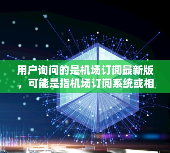 用户询问的是机场订阅最新版,可能是指机场订阅系统或相关服务的最新版本信息。机场订阅通常指的是通过机场提供的订阅服务,如机票预订、酒店预订、行李托运等。以下是一些可能的内容和建议