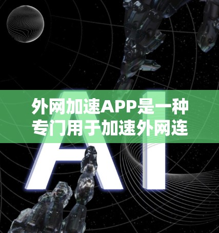外网加速APP是一种专门用于加速外网连接速度的软件或设备，旨在提升网络传输的效率。以下是一些常见的外网加速APP及其特点
