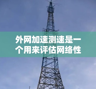 外网加速测速是一个用来评估网络性能的工具，通常用于测试不同的网络带宽、流量和速度。以下是一些关于外网加速测速的常见问题和解答