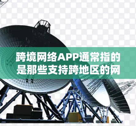 跨境网络APP通常指的是那些支持跨地区的网络服务、数据传输或文件存储的应用程序。以下是一些可能的解释和建议