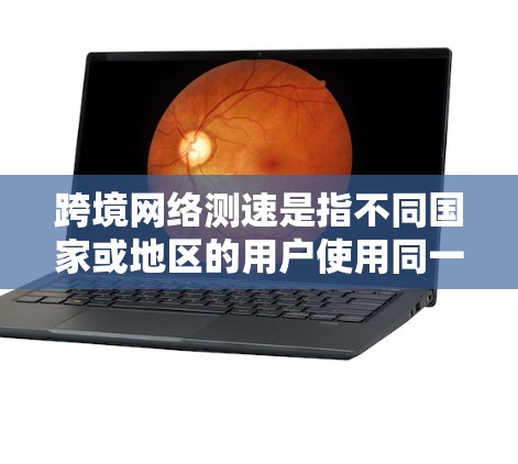 跨境网络测速是指不同国家或地区的用户使用同一网络设备时，网络速度和延迟的实时数据。通常，这种测速数据是通过网络服务器或设备中心提供的，用于评估不同网络连接的性能