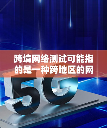 跨境网络测试可能指的是一种跨地区的网络测试工具，用于测试不同国家或地区的网络环境。这种测试可能涉及到数据流量、网络连接、防火墙配置等。以下是关于网络测试的一些建议