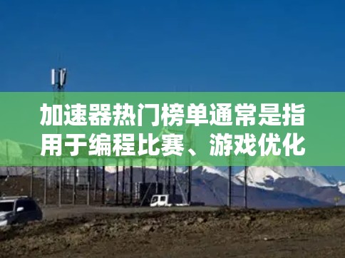 加速器热门榜单通常是指用于编程比赛、游戏优化、科技领域研究等的排行榜,以下是几个常见的热门榜单 加速器热门榜单通常是指用于编程比赛、游戏优化、科技领域研究等的排行榜,以下是几个常见的热门榜单