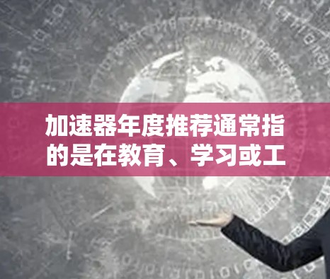 加速器年度推荐通常指的是在教育、学习或工作过程中，帮助用户提升效率的资源或工具。以下是一些可能的推荐列表，涵盖不同领域和时间点