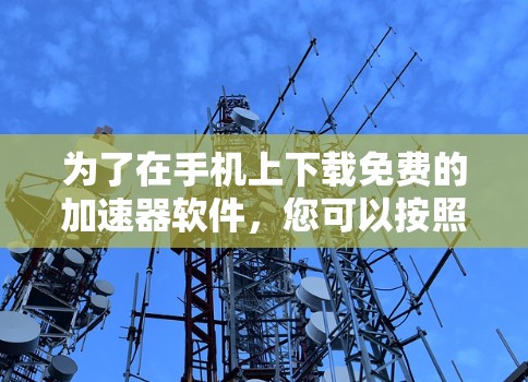 为了在手机上下载免费的加速器软件，您可以按照以下步骤操作