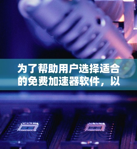 为了帮助用户选择适合的免费加速器软件，以下是一些步骤性的建议