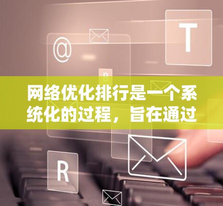 网络优化排行是一个系统化的过程,旨在通过优化网站的结构、内容和关键词来提高被搜索引擎收录的概率。以下是逐步的网络优化排列步骤 网络优化排行是一个系统化的过程,旨在通过优化网站的结构、内容和关键词来提高被搜索引擎收录的概率。以下是逐步的网络优化排列步骤