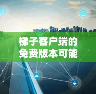梯子客户端的免费版本可能取决于具体的用途和平台。以下是一些可能的步骤和信息