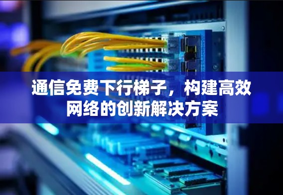 通信免费下行梯子,构建高效网络的创新解决方案