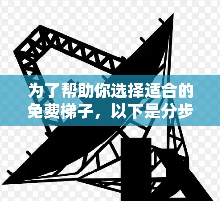 为了帮助你选择适合的免费梯子,以下是分步骤的建议