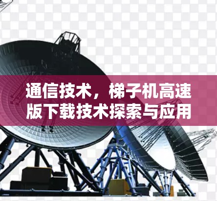 通信技术，梯子机高速版下载技术探索与应用