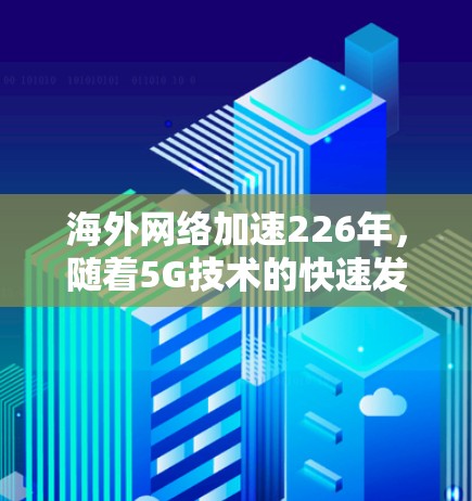 海外<strong>网络加速</strong>226年，随着5G技术的快速发展、人工智能和大数据分析的增强应用，以及全球网络基础设施的升级，<strong>网络加速</strong>技术也在不断进化和优化。226年可能会更加注重以下几点