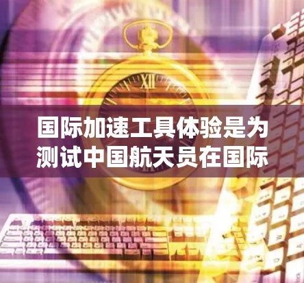 国际加速工具体验是为测试中国航天员在国际空间站上的实际生活和环境而进行的一系列科学实验。这些实验旨在验证太空站的推进系统、内部环境和安全措施，确保航天员的安全和舒适。以下是关于该试验的详细说明