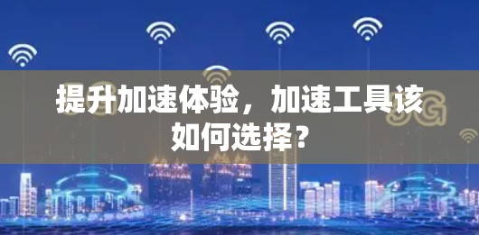 提升加速体验，加速工具该如何选择？
