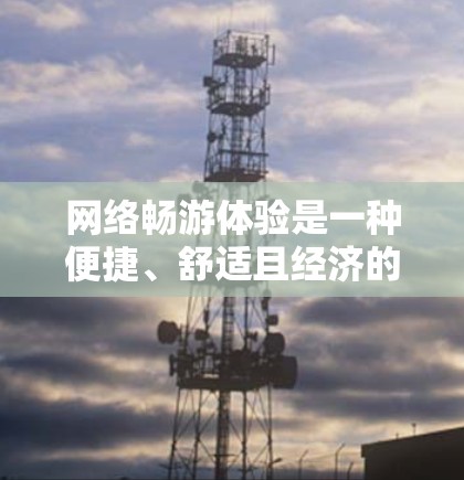 网络畅游体验是一种便捷、舒适且经济的旅行方式,它通过互联网让旅行变得更加容易和高效。以下是一些网络畅游体验的特点和优势
