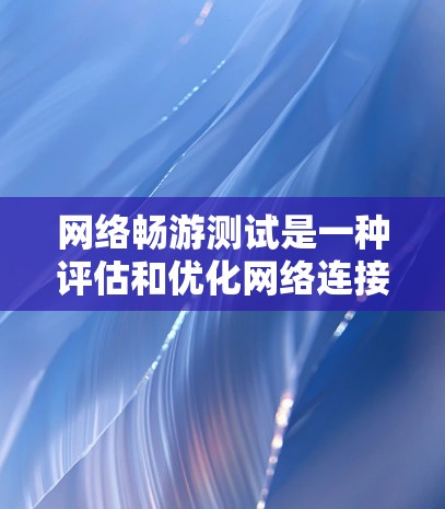 网络畅游测试是一种评估和优化网络连接性能的工具,适用于个人用户、企业用户或网络管理员。以下是详细的步骤和解释 网络畅游测试是一种评估和优化网络连接性能的工具,适用于个人用户、企业用户或网络管理员。以下是详细的步骤和解释
