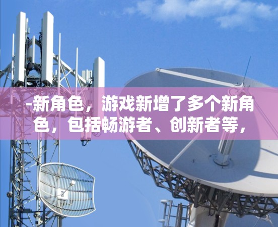 -新角色,游戏新增了多个新角色,包括畅游者、创新者等,每个角色都有独特的背景故事和技能