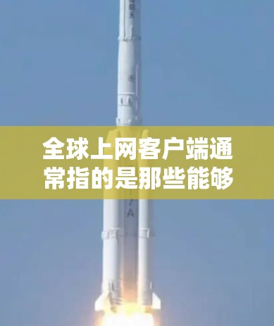 全球上网客户端通常指的是那些能够在全球范围内访问和使用互联网服务的设备或服务器。这些客户端通过网络连接,提供了一种跨国的访问体验。以下是关于全球上网客户端的一些关键点 全球上网客户端通常指的是那些能够在全球范围内访问和使用互联网服务的设备或服务器。这些客户端通过网络连接,提供了一种跨国的访问体验。以下是关于全球上网客户端的一些关键点