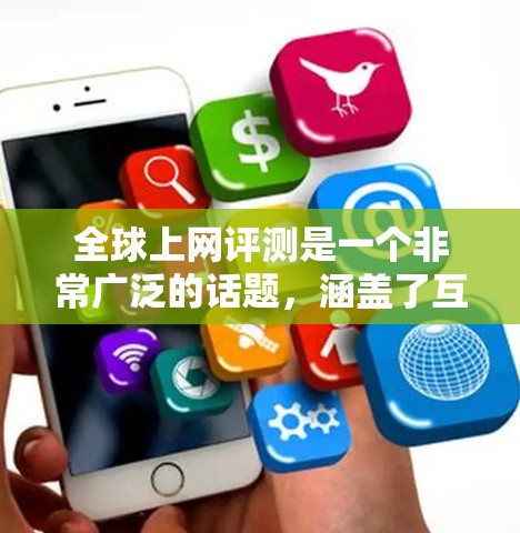 全球上网评测是一个非常广泛的话题，涵盖了互联网的各个方面，包括网络安全、隐私保护、用户行为、社交媒体、网络文化、伦理与道德等。以下是一些常见的全球上网评测主题和观点