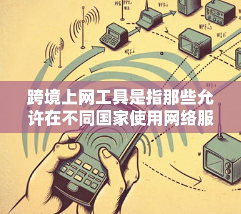 跨境上网工具是指那些允许在不同国家使用网络服务的工具，通常用于访问其他国家的互联网资源、服务或平台。以下是一些常见的跨境上网工具