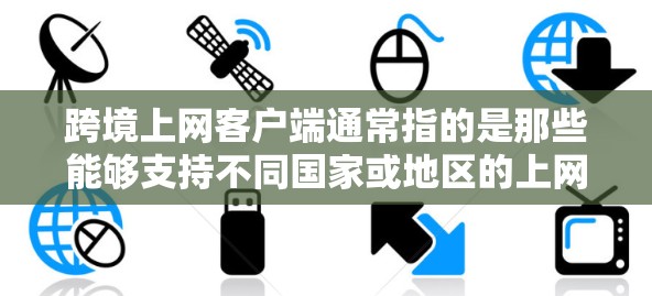 跨境上网客户端通常指的是那些能够支持不同国家或地区的上网服务，并且通过客户端访问的网络设备。这些客户端通常具备特定的设置或功能，以适应不同地区的网络环境。以下是一些常见的跨境上网客户端及其特点