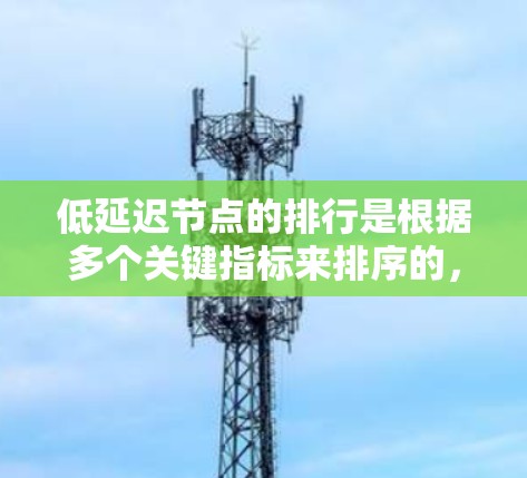 低延迟节点的排行是根据多个关键指标来排序的，以确保处理速度和响应时间的优化。以下是具体的排行步骤和依据