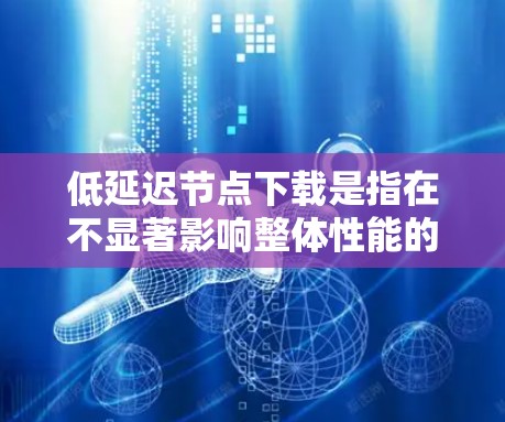 低延迟节点下载是指在不显著影响整体性能的前提下，尽可能减少下载延迟。这通常适用于需要快速加载内容、进行实时交互或在资源有限的情况下完成任务的情况。以下是一些关键点和建议