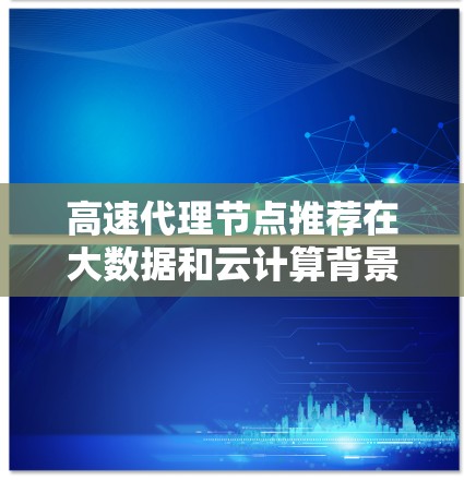 高速代理节点推荐在大数据和云计算背景下变得尤为重要，因为它直接影响用户的使用体验和推荐效果。以下是对该主题的分步解释