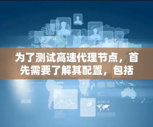 为了测试高速代理节点，首先需要了解其配置，包括服务器数量、IP地址、服务端口等参数。然后根据测试目的（如性能、安全、稳定性、连接等）选择相应的测试方法。以下是一些步骤和建议