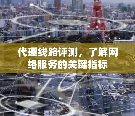 代理线路评测，了解网络服务的关键指标