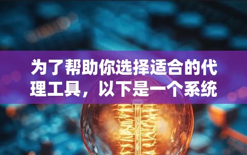 为了帮助你选择适合的代理工具，以下是一个系统化的推荐过程