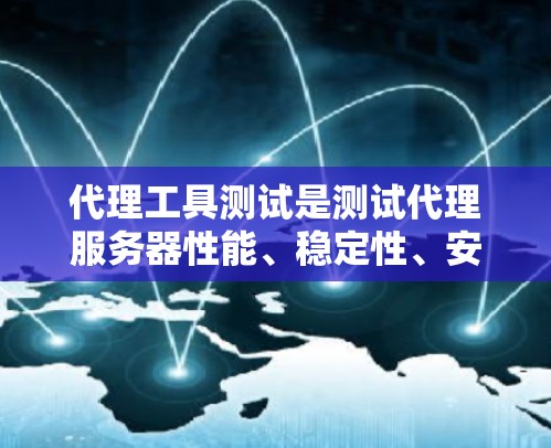 代理工具测试是测试代理服务器性能、稳定性、安全性和可用性的关键过程。以下是对代理工具测试的详细总结
