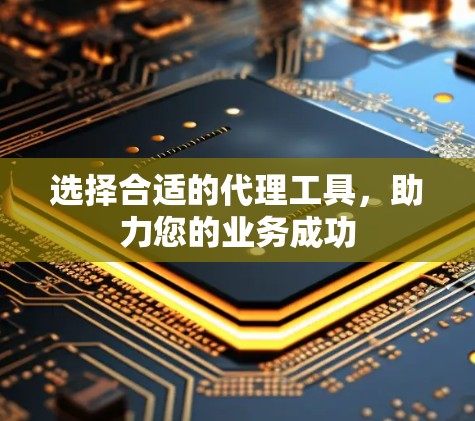 选择合适的代理工具，助力您的业务成功