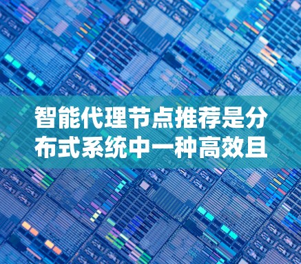 智能代理节点推荐是分布式系统中一种高效且灵活的节点选择策略，能够根据任务需求和环境特点自动优化节点性能。以下是对智能代理节点推荐的详细分析和总结