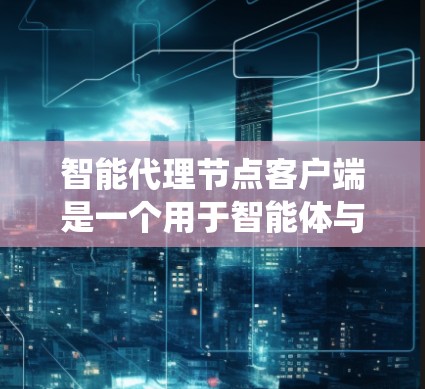 智能代理节点客户端是一个用于智能体与智能代理节点交互的系统工具，主要功能包括数据交换、处理和控制。以下是详细的步骤说明