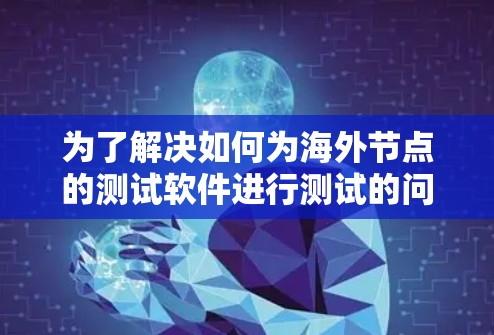 为了解决如何为海外节点的测试软件进行测试的问题，以下是一个有条理的步骤指南
