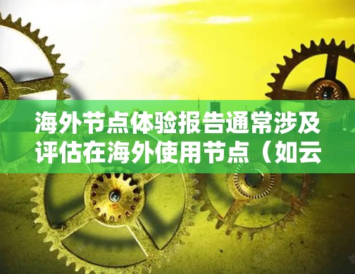 海外节点体验报告通常涉及评估在海外使用节点（如云服务器、云计算平台、大数据平台、云存储等）的情况。以下是一些可能的报告内容和分析