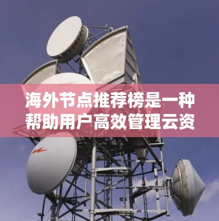 海外节点推荐榜是一种帮助用户高效管理云资源的系统,通过推荐节点来优化资源利用和用户体验。以下是关于海外节点推荐榜的详细分析