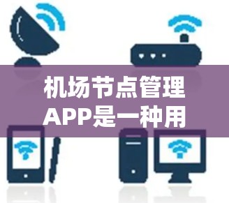 机场节点管理APP是一种用于管理机场节点的软件工具，帮助用户高效地管理机场节点、任务、设备和维护等。以下是对该APP的详细总结和分析