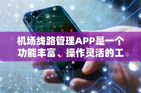 机场线路管理APP是一个功能丰富、操作灵活的工具,帮助机场管理部门和用户更好地管理机场的运行和乘客的出行。以下是对该APP的详细分析