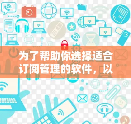 为了帮助你选择适合订阅管理的软件，以下是一些推荐的选项，根据你的需求和预算进行选择