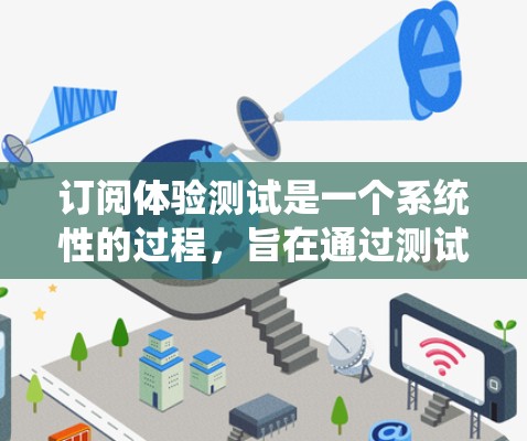 订阅体验测试是一个系统性的过程,旨在通过测试和优化来提升用户体验。以下是设计订阅体验测试的详细步骤