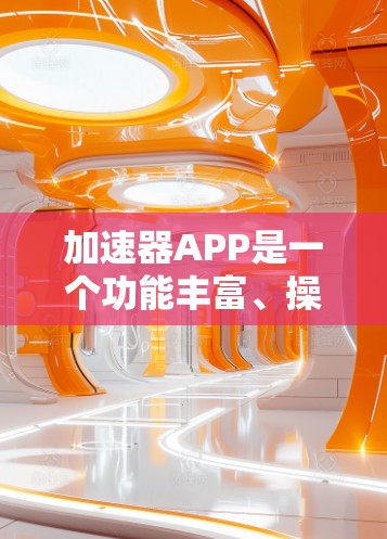 加速器APP是一个功能丰富、操作便捷的加速工具，旨在帮助用户减少下载过程中的延迟。以下是对其体验的详细描述