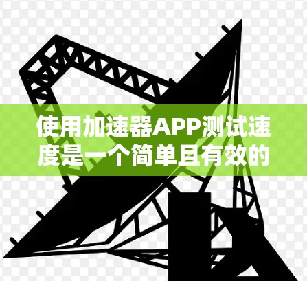 使用加速器APP测试速度是一个简单且有效的方法，但为了确保安全和稳定，以下是一些建议和步骤