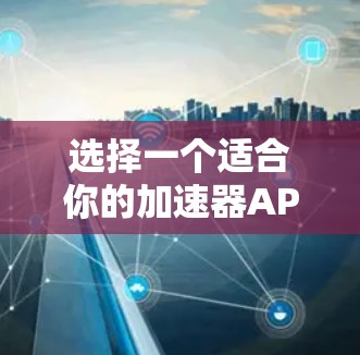 选择一个适合你的加速器APP,可以按照以下步骤进行 选择一个适合你的加速器APP,可以按照以下步骤进行