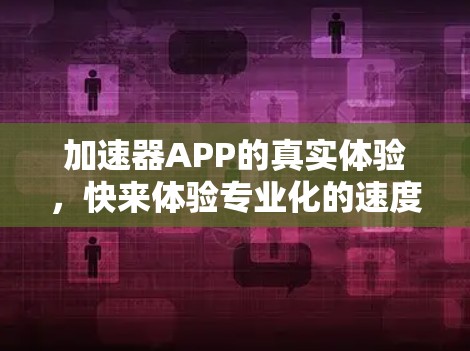 加速器APP的真实体验，快来体验专业化的速度提升工具