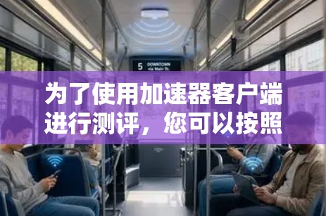 为了使用加速器客户端进行测评,您可以按照以下步骤进行